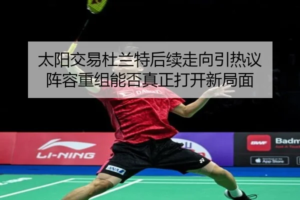 太阳交易杜兰特后续走向引热议 阵容重组能否真正打开新局面 | jiuyou