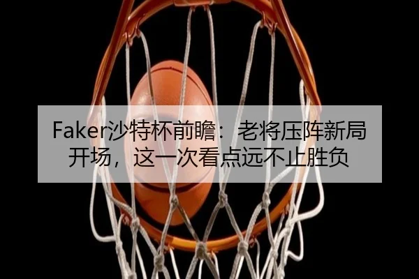 Faker沙特杯前瞻：老将压阵新局开场，这一次看点远不止胜负 | jiuyou